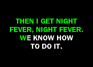 THEN I GET NIGHT
FEVER, NIGHT FEVER.
WE KNOW HOW
TO DO IT.