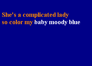 She's a complicated lady
so color my baby moody blue