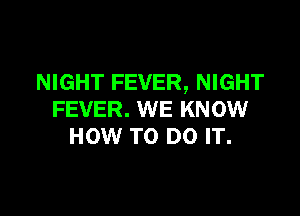 NIGHT FEVER, NIGHT

FEVER. WE KNOW
HOW TO DO IT.