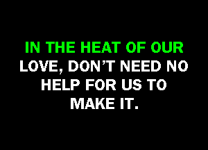 IN THE HEAT OF OUR
LOVE, DONT NEED N0
HELP FOR US TO
MAKE IT.