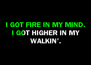 I GOT FIRE IN MY MIND.

I GOT HIGHER IN MY
WALKINZ