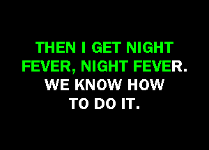 THEN I GET NIGHT
FEVER, NIGHT FEVER.
WE KNOW HOW
TO DO IT.