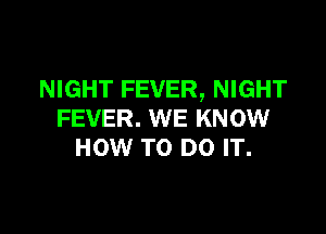 NIGHT FEVER, NIGHT

FEVER. WE KNOW
HOW TO DO IT.