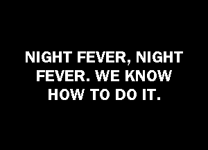 NIGHT FEVER, NIGHT

FEVER. WE KNOW
HOW TO DO IT.