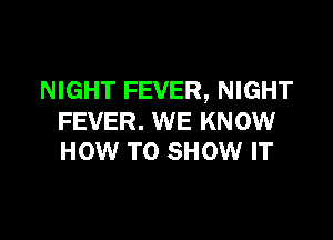 NIGHT FEVER, NIGHT

FEVER. WE KNOW
HOW TO SHOW IT