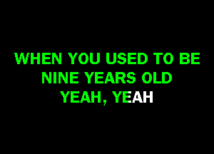 WHEN YOU USED TO BE

NINE YEARS OLD
YEAH, YEAH