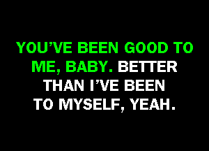 YOUWE BEEN GOOD TO
ME, BABY. BETTER
THAN PVE BEEN
TO MYSELF, YEAH.