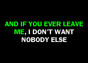 AND IF YOU EVER LEAVE
ME, I DONT WANT
NOBODY ELSE