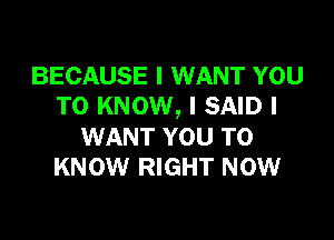 BECAUSE I WANT YOU
TO KNOW, I SAID I

WANT YOU TO
KNOW RIGHT NOW