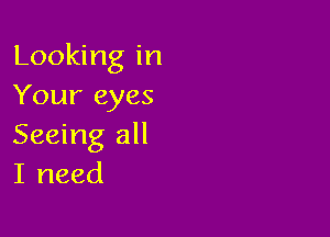 Looking in
Your eyes

Seeing all
I need