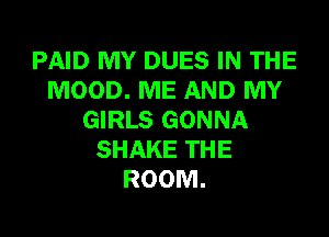 PAID MY DUES IN THE
MOOD. ME AND MY
GIRLS GONNA
SHAKE THE
ROOM.