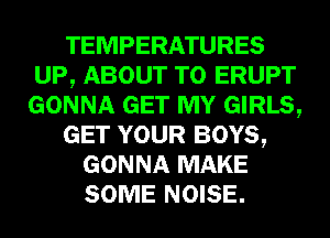 TEMPERATURES
UP, ABOUT T0 ERUPT
GONNA GET MY GIRLS,

GET YOUR BOYS,

GONNA MAKE
SOME NOISE.