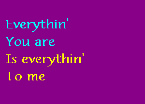 Everythin'
You are

Is everythin'
To me
