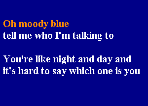 Oh moody blue
tell me Who I'm talking to

You're like night and day and
it's hard to say Which one is you