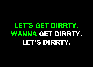 LETS GET DIRRTY.
WANNA GET DIRRTY.
LETS DIRRTY.