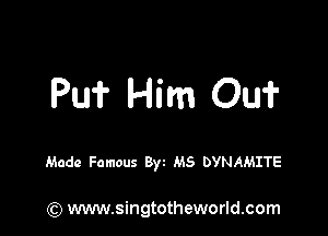 Pu? Him Oui'

Made Famous Byt MS DYNAMITE

(Q www.singtotheworld.com