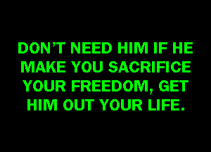 DONT NEED HIM IF HE

MAKE YOU SACRIFICE
YOUR FREEDOM, GET
HIM OUT YOUR LIFE.