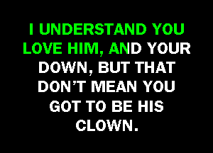 I UNDERSTAND YOU
LOVE HIM, AND YOUR
DOWN, BUT THAT
DONT MEAN YOU
GOT TO BE HIS
CLOWN.
