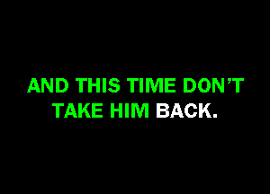 AND THIS TIME DONT

TAKE HIM BACK.