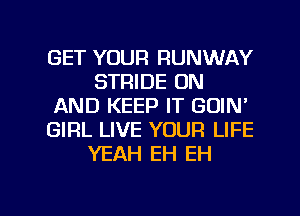 GET YOUR RUNWAY
STRIDE ON
AND KEEP IT GOIN'
GIRL LIVE YOUR LIFE
YEAH EH EH

g