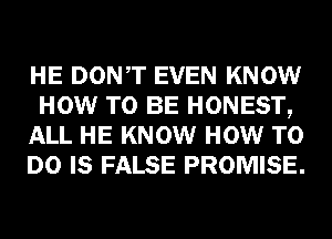 HE DONT EVEN KNOW
HOW TO BE HONEST,
ALL HE KNOW HOW TO
DO IS FALSE PROMISE.
