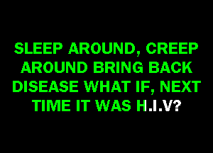SLEEP AROUND, CREEP
AROUND BRING BACK
DISEASE WHAT IF, NEXT
TIME IT WAS H.I.V?
