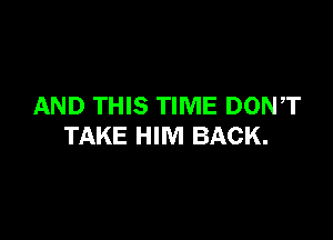 AND THIS TIME DONT

TAKE HIM BACK.