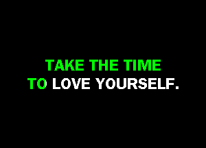 TAKE THE TIME

TO LOVE YOURSELF.