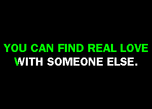 YOU CAN FIND REAL LOVE
WITH SOMEONE ELSE.