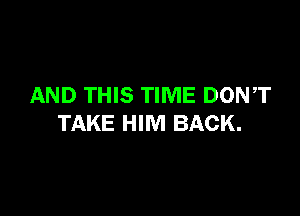 AND THIS TIME DONT

TAKE HIM BACK.