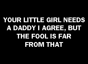 YOUR LI'ITLE GIRL NEEDS
A DADDY I AGREE, BUT
THE FOOL IS FAR
FROM THAT