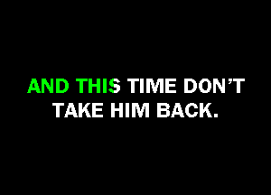 AND THIS TIME DONT

TAKE HIM BACK.