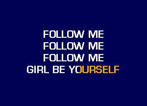 FOLLOW ME
FOLLOW ME

FOLLOW ME
GIRL BE YOURSELF