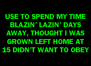 USE TO SPEND MY TIME
BLAZIW LAZIW DAYS
AWAY, THOUGHT I WAS
GROWN LEFI' HOME AT
15 DIDNT WANT TO OBEY