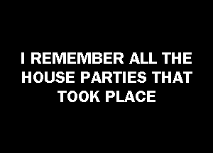 I REMEMBER ALL THE
HOUSE PARTIES THAT
TOOK PLACE