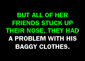 BUT ALL OF HER
FRIENDS STUCK UP
THEIR NOSE, THEY HAD
A PROBLEM WITH HIS

BAGGY CLOTH ES.
