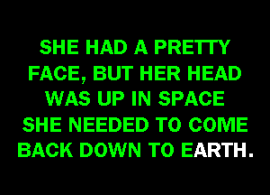 SHE HAD A PRE'ITY

FACE, BUT HER HEAD
WAS UP IN SPACE
SHE NEEDED TO COME
BACK DOWN TO EARTH.