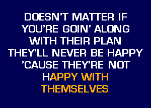 DOESN'T MATTER IF
YOU'RE GOIN' ALONG
WITH THEIR PLAN
THEY'LL NEVER BE HAPPY
'CAUSE THEYRE NOT
HAPPY WITH
THEMSELVES