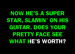 NOW HES A SUPER
STAR, SLAMIW ON HIS
GUITAR. DOES YOUR
PRE'ITY FACE SEE
WHAT HES WORTH?