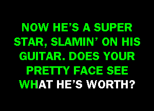 NOW HES A SUPER
STAR, SLAMIW ON HIS
GUITAR. DOES YOUR

PRE'ITY FACE SEE
WHAT HES WORTH?