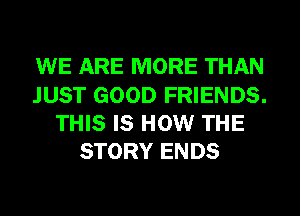 WE ARE MORE THAN
JUST GOOD FRIENDS.
THIS IS HOW THE
STORY ENDS