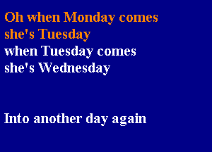 Oh when Monday comes
she's Tuesday

when Tuesday comes
she's Wednesday

Into another day again