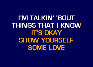 I'M TALKIN' 'BOUT
THINGS THAT I KNOW
IT'S OKAY
SHOW YOURSELF
SOME LOVE