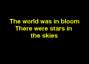 The world was in bloom
There were stars in

the skies