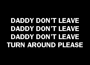 DADDY DONT LEAVE

DADDY DONT LEAVE

DADDY DONT LEAVE
TURN AROUND PLEASE