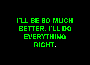 PLL BE SO MUCH
BETTER. VLL D0

EVERYTHING
RIGHT.