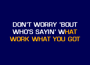 DON'T WORRY 'BOUT
WHO'S SAYIN' WHAT
WORK WHAT YOU GOT