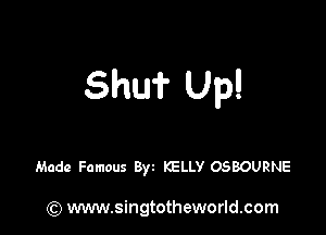 Shu? Up!

Made Famous 8w KELLY OSBOURNE

(Q www.singtotheworld.com