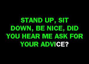 STAND UP, SIT
DOWN, BE NICE, DID
YOU HEAR ME ASK FOR
YOUR ADVICE?