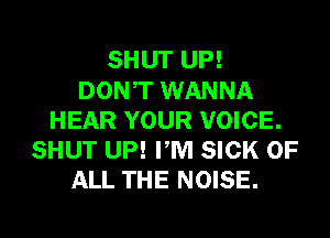 SHUT UP!
DONT WANNA
HEAR YOUR VOICE.
SHUT UP! PM SICK OF
ALL THE NOISE.